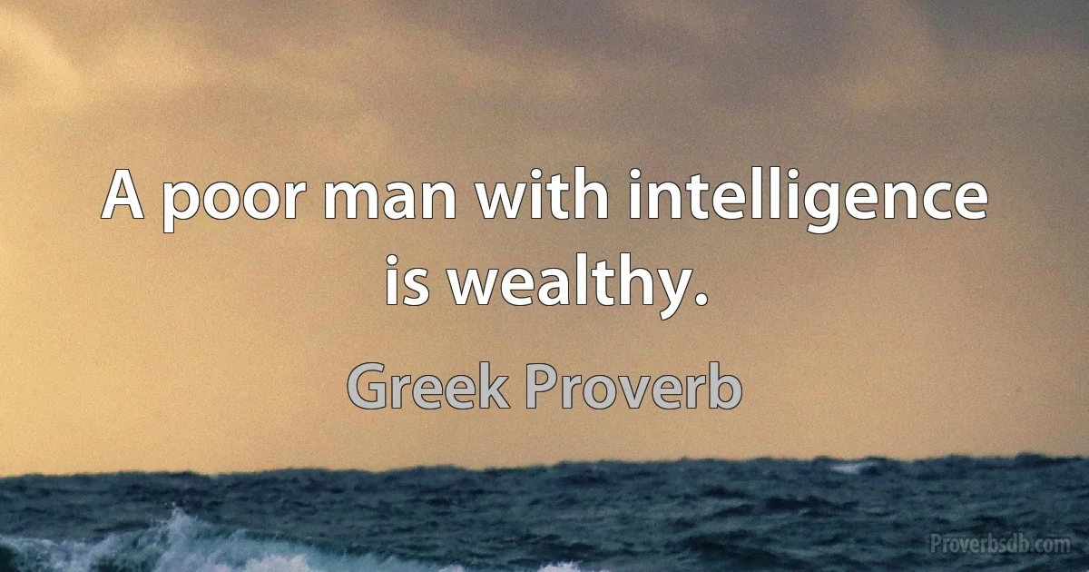 A poor man with intelligence is wealthy. (Greek Proverb)