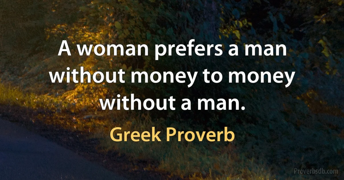 A woman prefers a man without money to money without a man. (Greek Proverb)