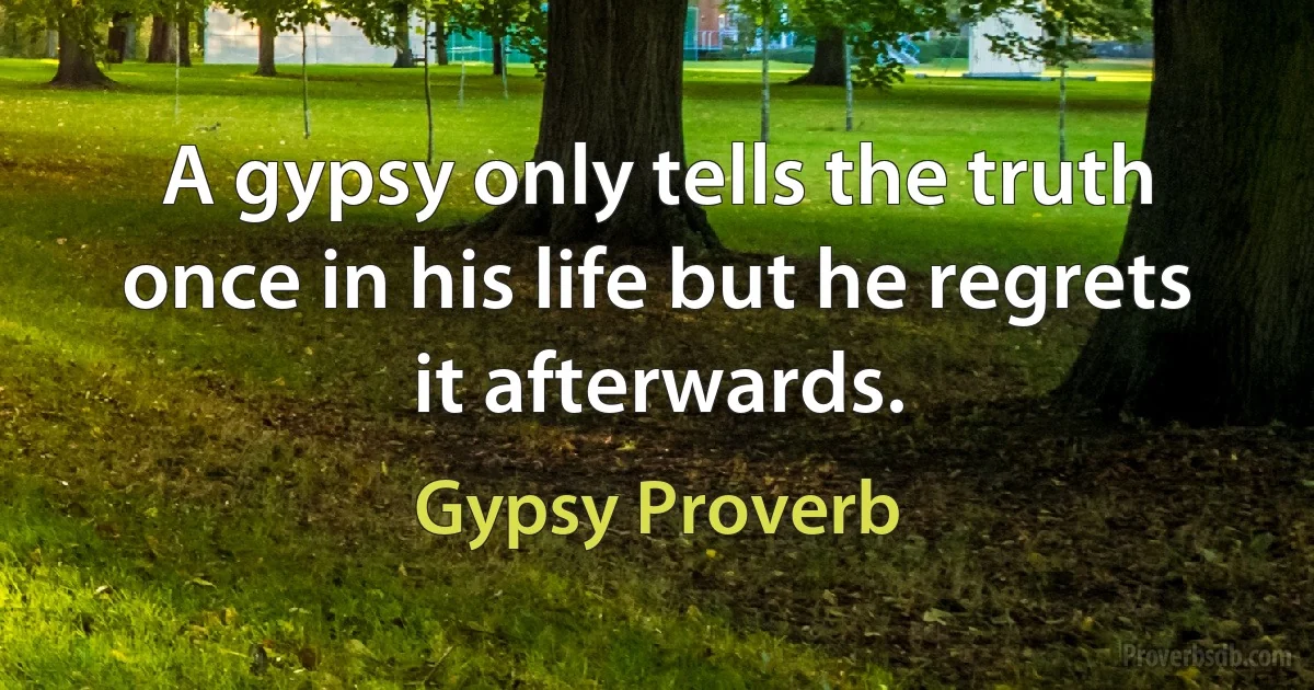 A gypsy only tells the truth once in his life but he regrets it afterwards. (Gypsy Proverb)