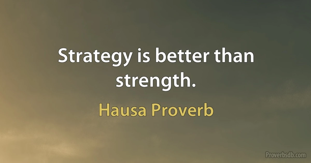 Strategy is better than strength. (Hausa Proverb)