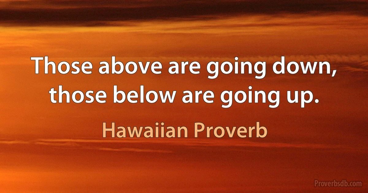 Those above are going down, those below are going up. (Hawaiian Proverb)