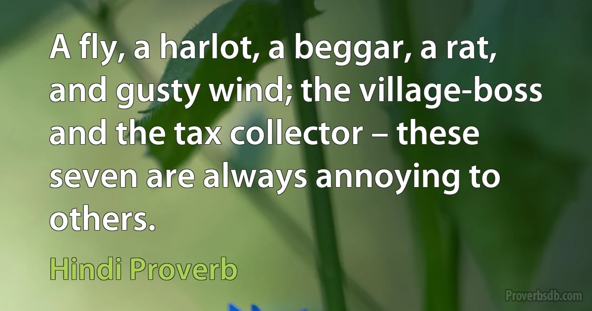 A fly, a harlot, a beggar, a rat, and gusty wind; the village-boss and the tax collector – these seven are always annoying to others. (Hindi Proverb)