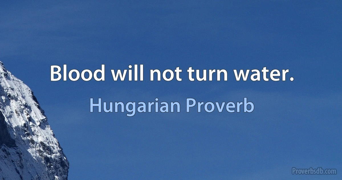 Blood will not turn water. (Hungarian Proverb)