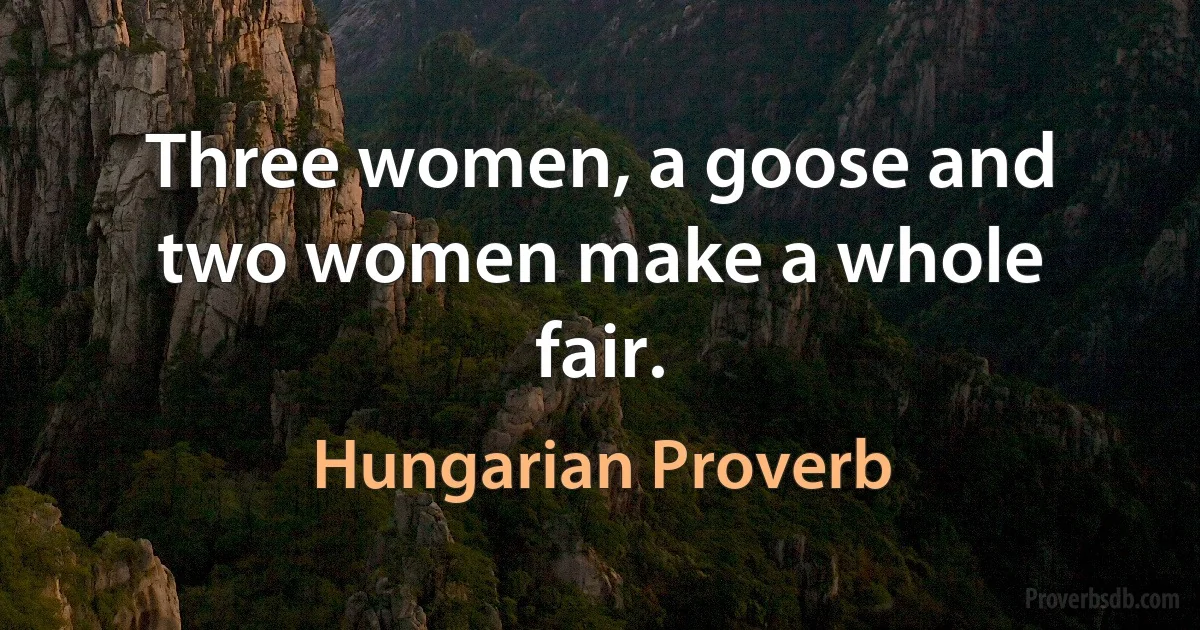 Three women, a goose and two women make a whole fair. (Hungarian Proverb)