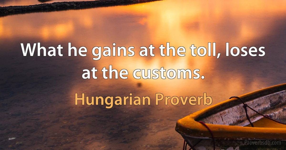 What he gains at the toll, loses at the customs. (Hungarian Proverb)