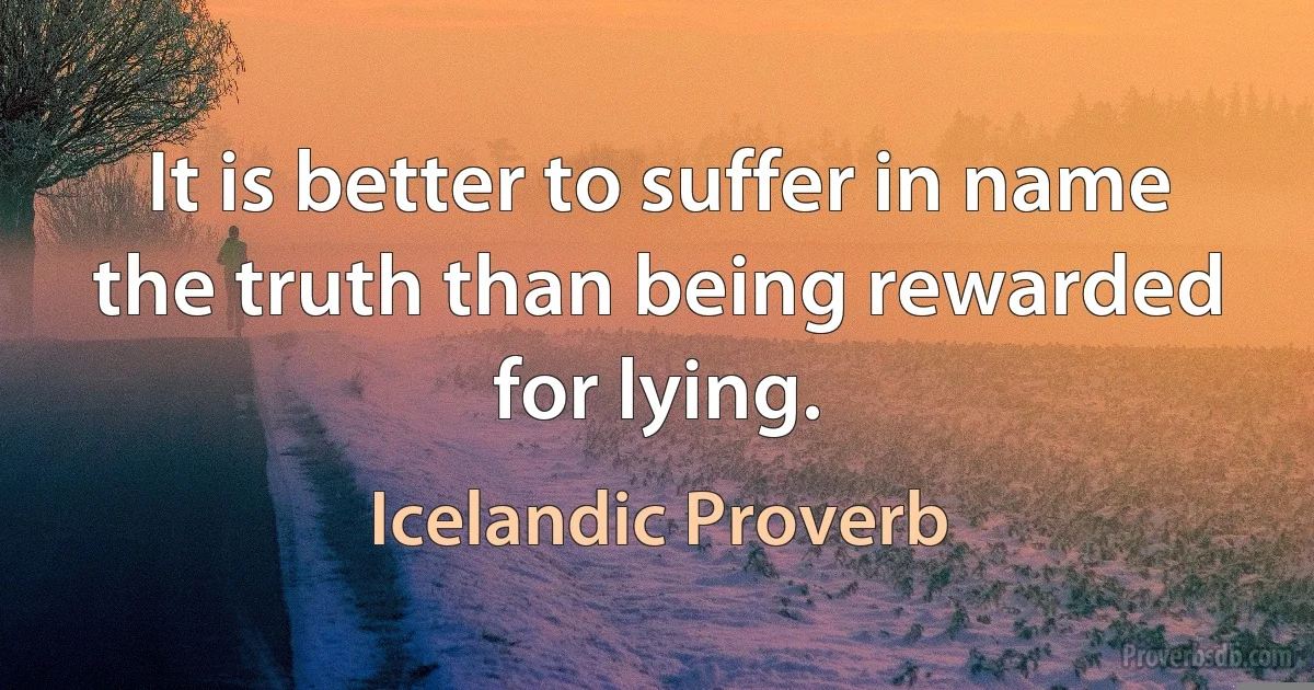 It is better to suffer in name the truth than being rewarded for lying. (Icelandic Proverb)