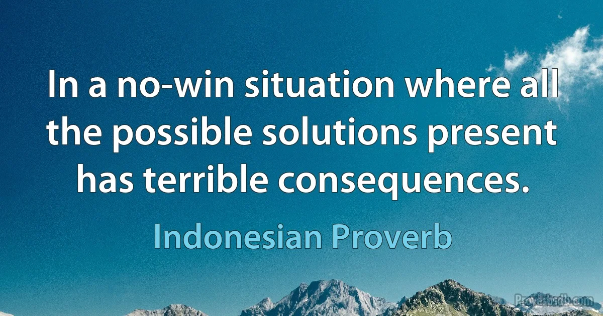 In a no-win situation where all the possible solutions present has terrible consequences. (Indonesian Proverb)