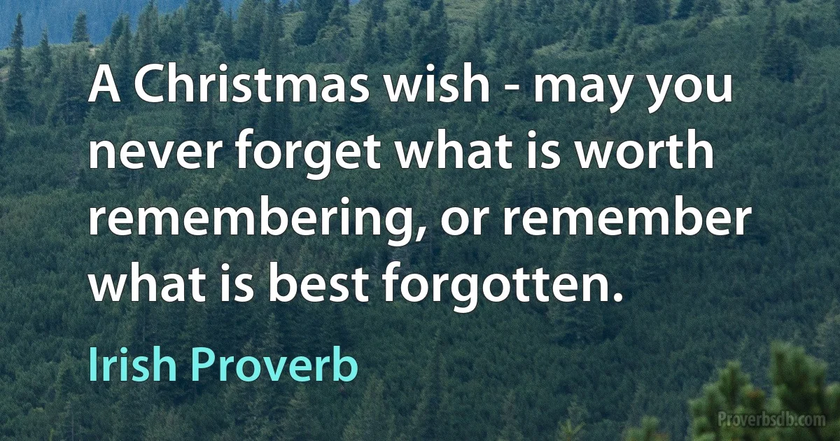 A Christmas wish - may you never forget what is worth remembering, or remember what is best forgotten. (Irish Proverb)