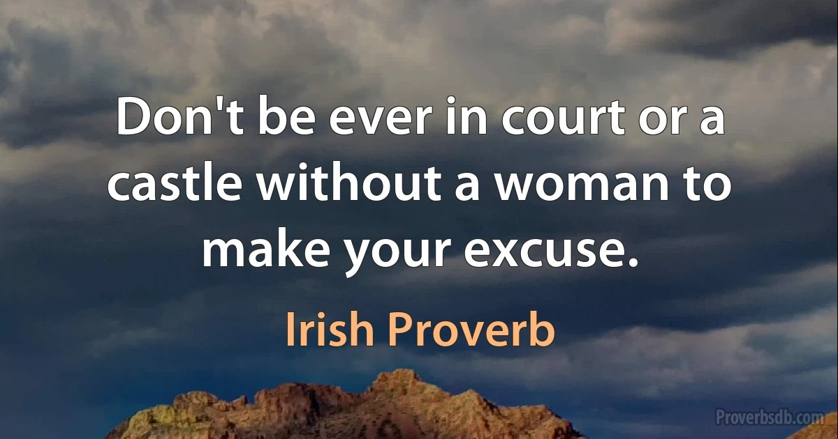 Don't be ever in court or a castle without a woman to make your excuse. (Irish Proverb)