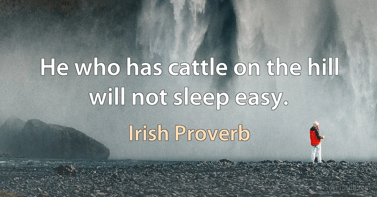 He who has cattle on the hill will not sleep easy. (Irish Proverb)