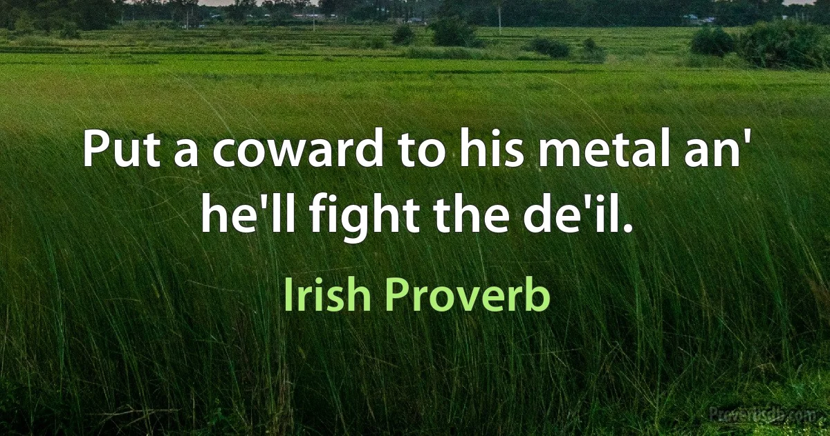 Put a coward to his metal an' he'll fight the de'il. (Irish Proverb)