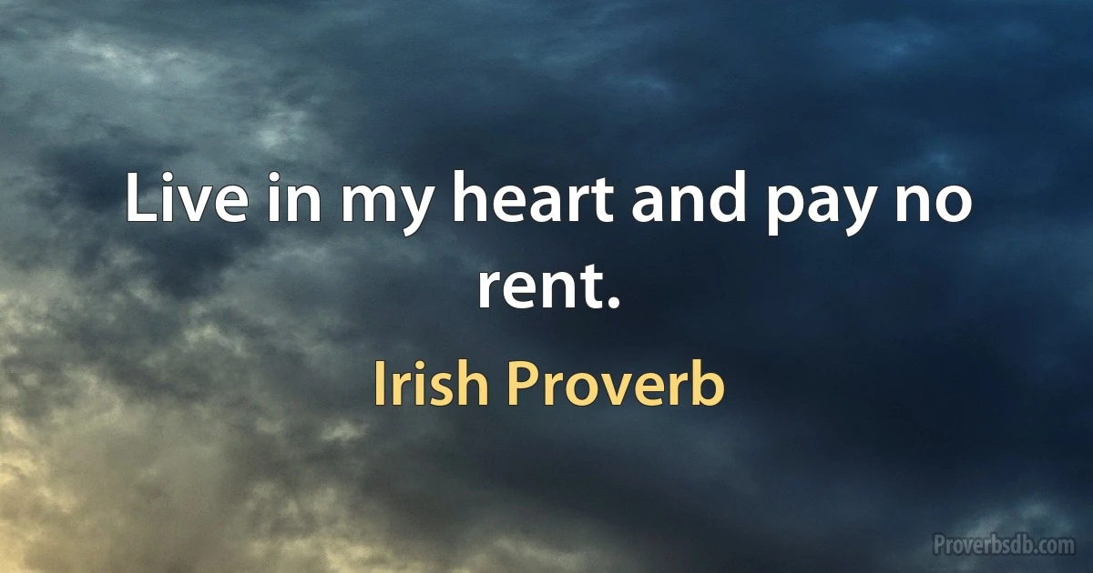 Live in my heart and pay no rent. (Irish Proverb)