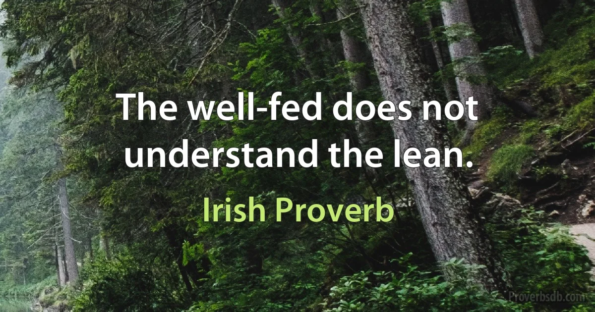 The well-fed does not understand the lean. (Irish Proverb)