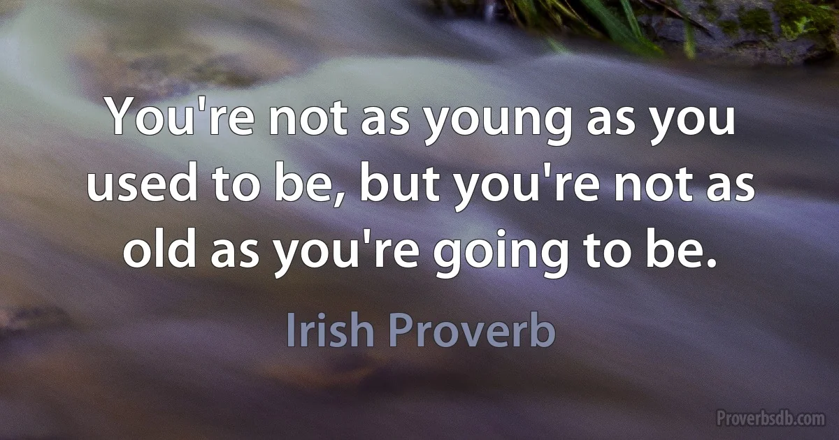 You're not as young as you used to be, but you're not as old as you're going to be. (Irish Proverb)