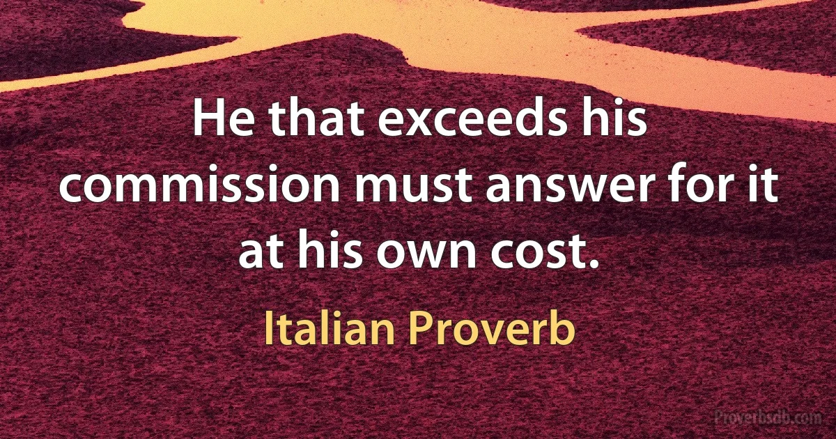 He that exceeds his commission must answer for it at his own cost. (Italian Proverb)