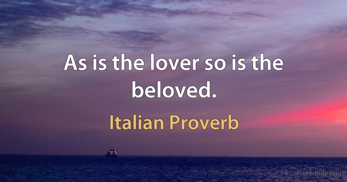 As is the lover so is the beloved. (Italian Proverb)