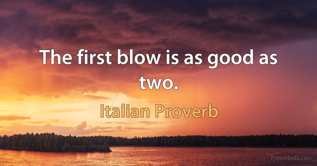 The first blow is as good as two. (Italian Proverb)