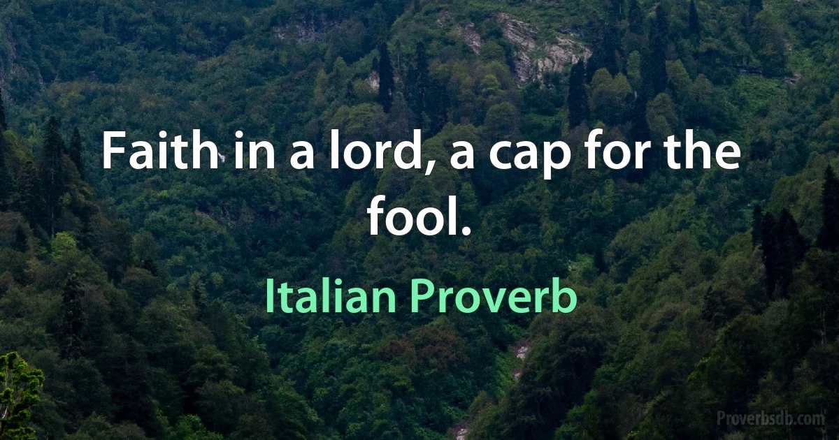 Faith in a lord, a cap for the fool. (Italian Proverb)