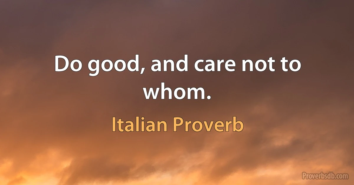 Do good, and care not to whom. (Italian Proverb)