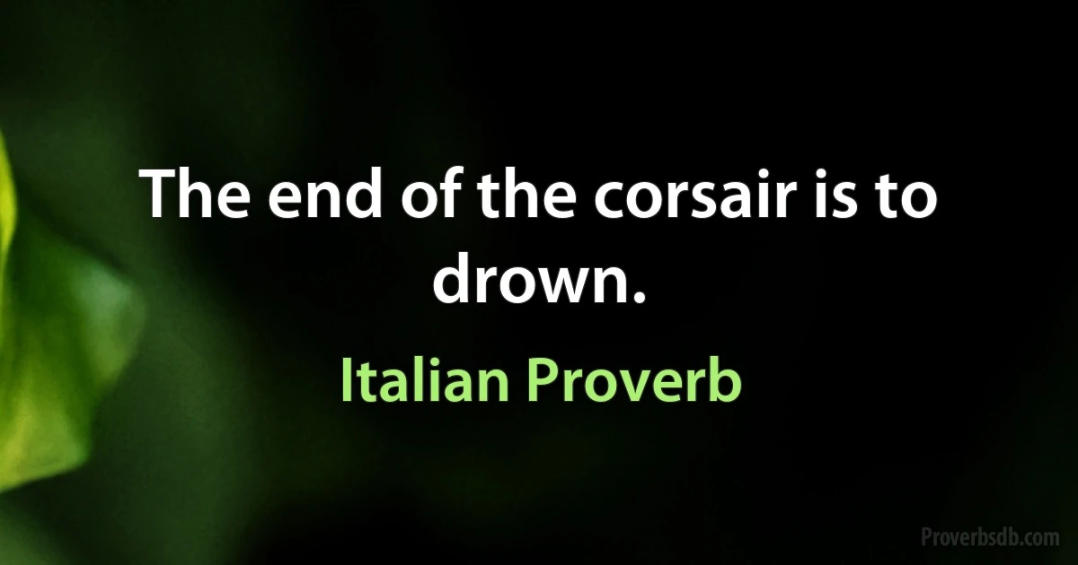 The end of the corsair is to drown. (Italian Proverb)