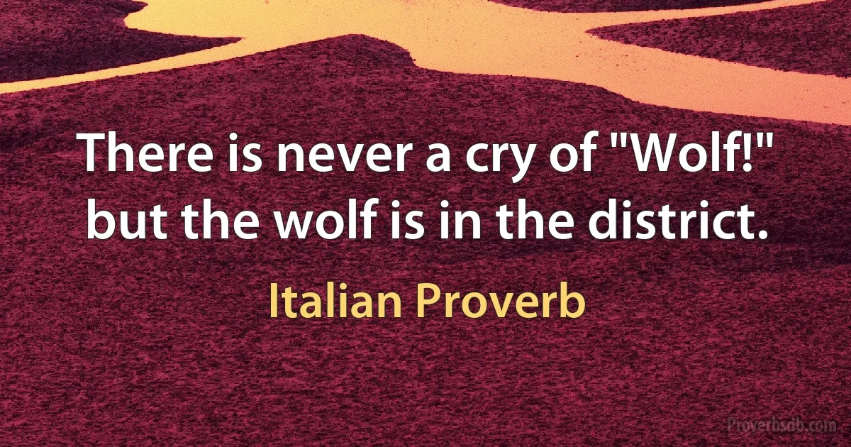 There is never a cry of "Wolf!" but the wolf is in the district. (Italian Proverb)