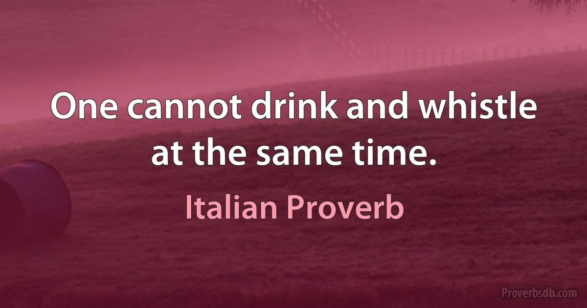 One cannot drink and whistle at the same time. (Italian Proverb)