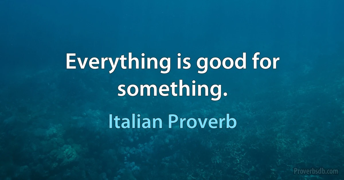 Everything is good for something. (Italian Proverb)