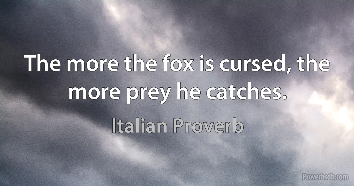 The more the fox is cursed, the more prey he catches. (Italian Proverb)