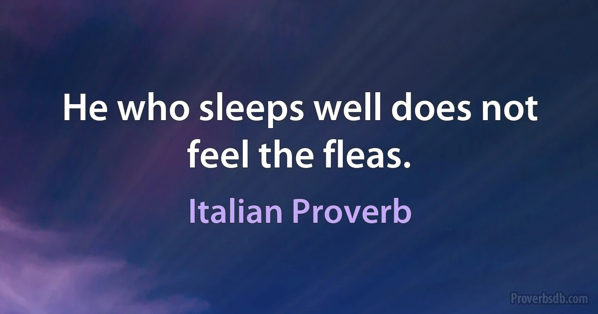 He who sleeps well does not feel the fleas. (Italian Proverb)