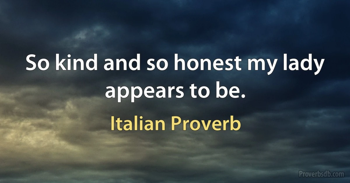 So kind and so honest my lady appears to be. (Italian Proverb)