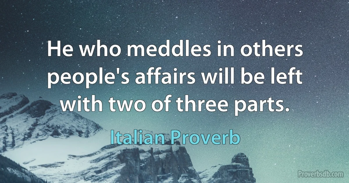 He who meddles in others people's affairs will be left with two of three parts. (Italian Proverb)