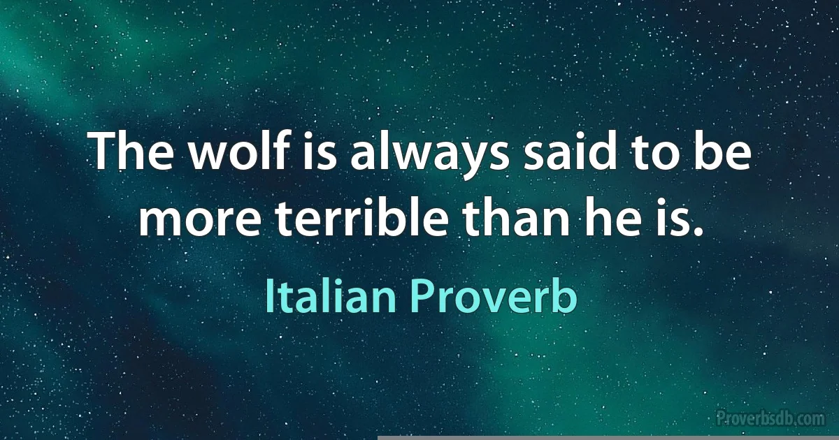 The wolf is always said to be more terrible than he is. (Italian Proverb)