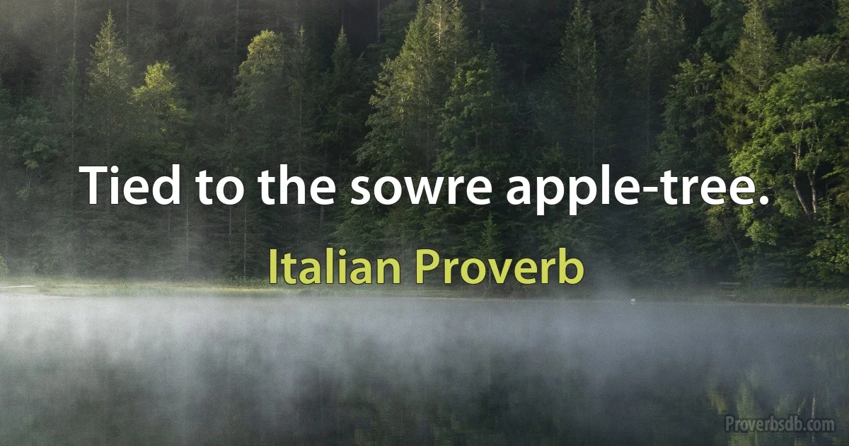 Tied to the sowre apple-tree. (Italian Proverb)