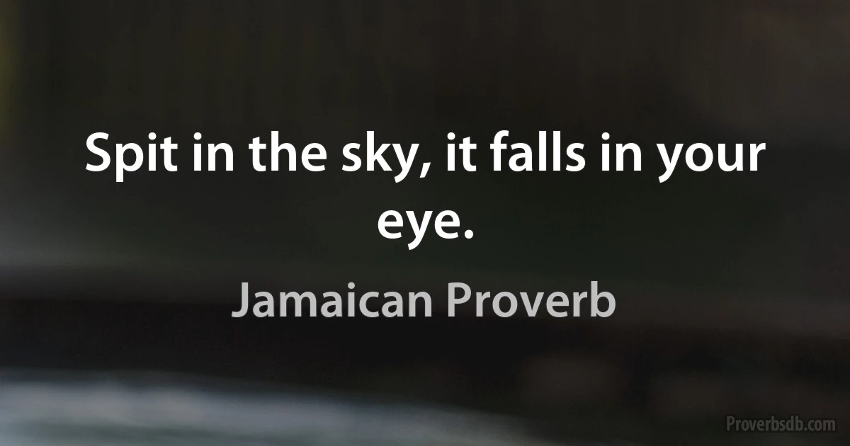 Spit in the sky, it falls in your eye. (Jamaican Proverb)