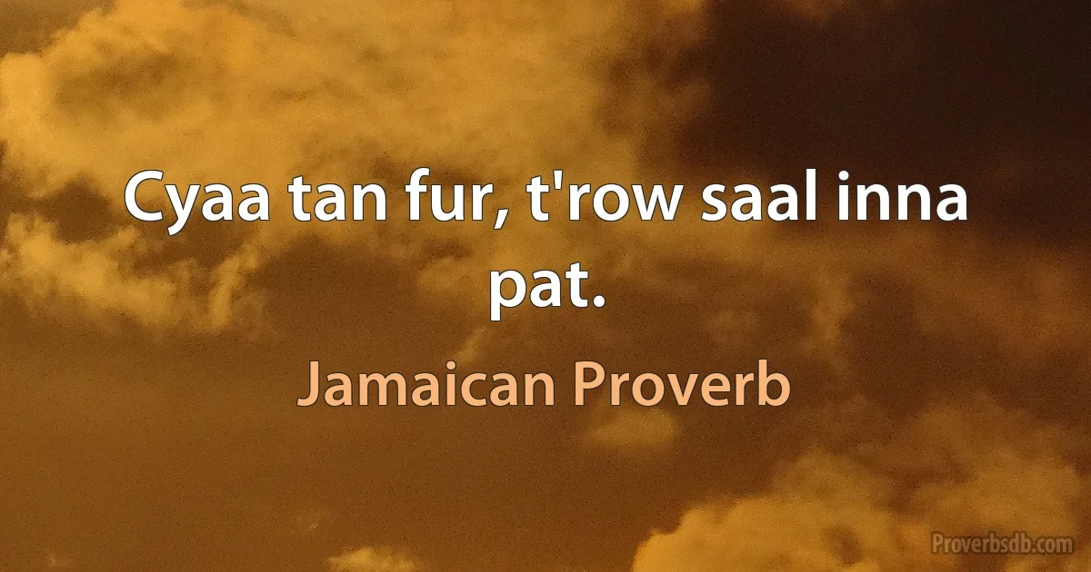 Cyaa tan fur, t'row saal inna pat. (Jamaican Proverb)