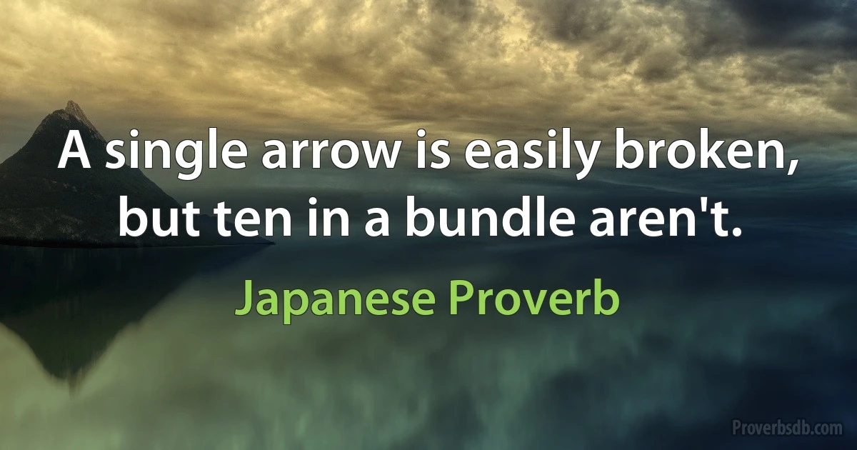 A single arrow is easily broken, but ten in a bundle aren't. (Japanese Proverb)