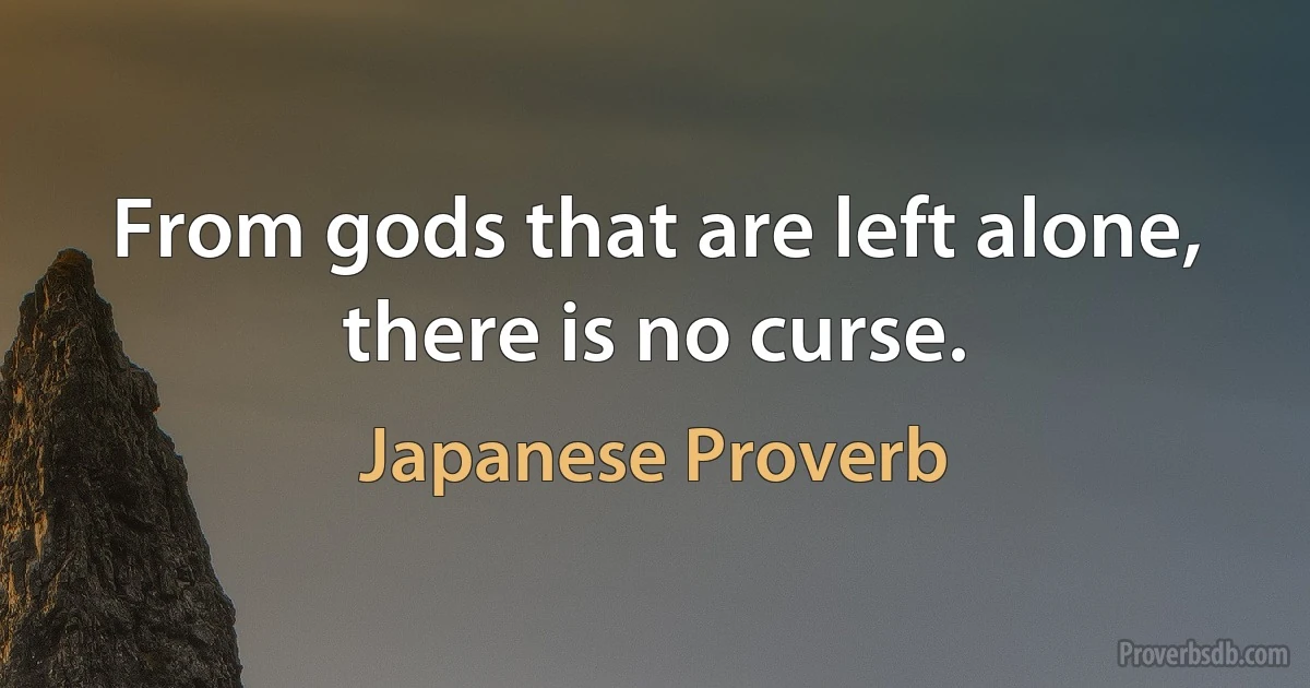 From gods that are left alone, there is no curse. (Japanese Proverb)