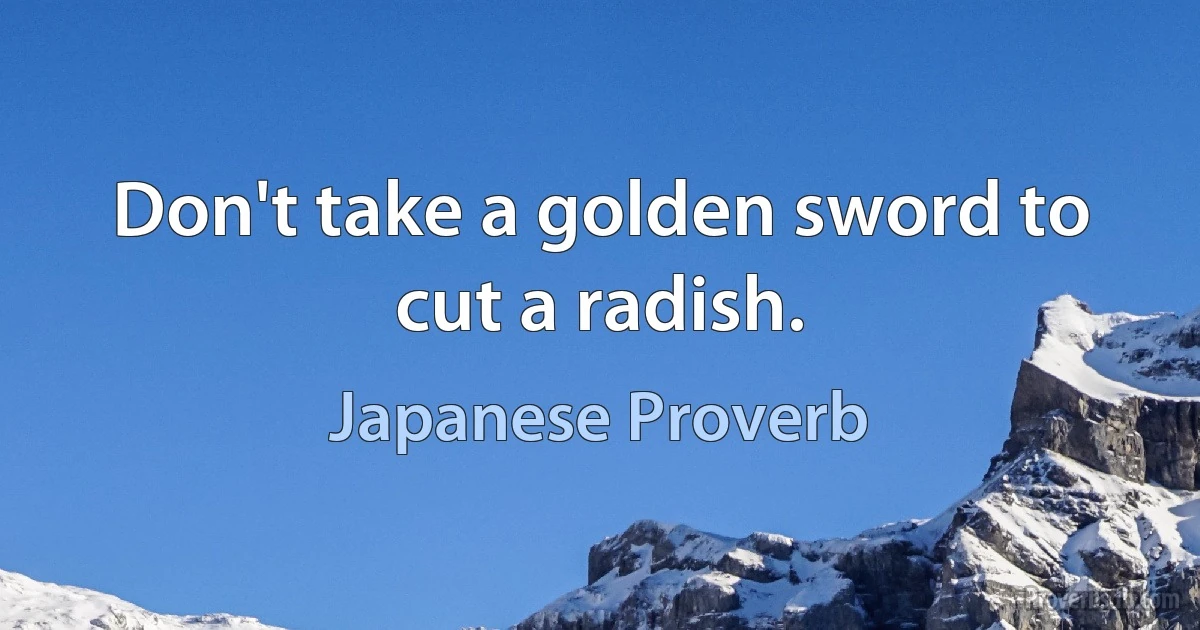 Don't take a golden sword to cut a radish. (Japanese Proverb)