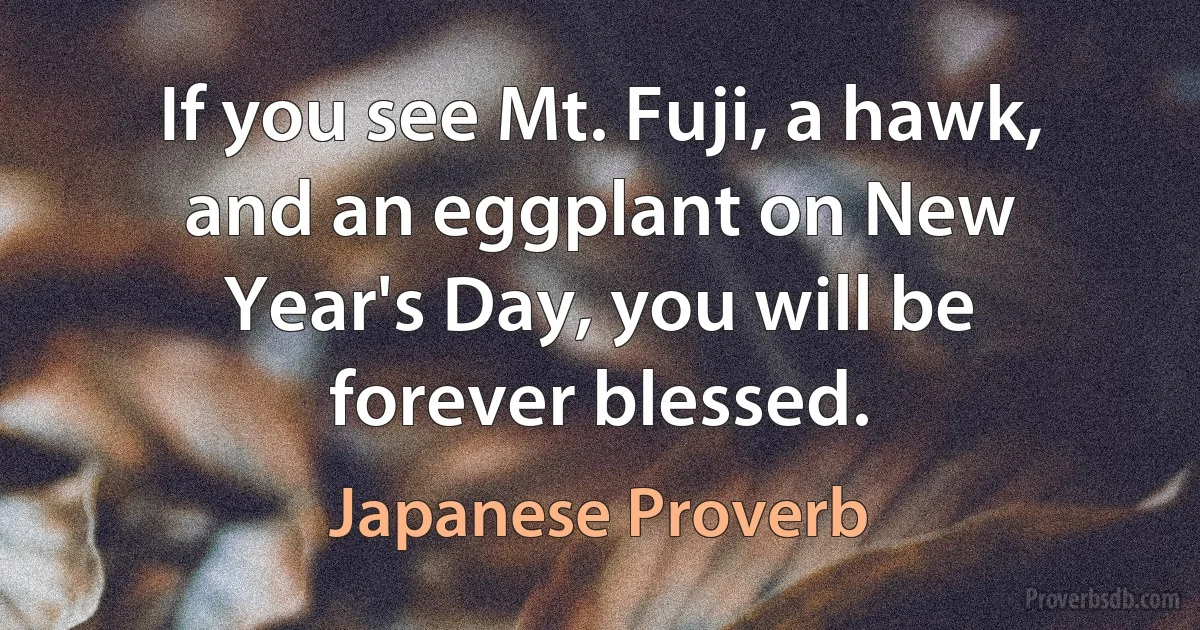 If you see Mt. Fuji, a hawk, and an eggplant on New Year's Day, you will be forever blessed. (Japanese Proverb)