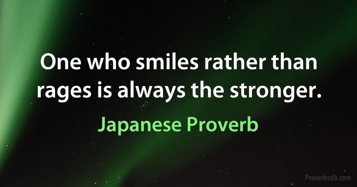 One who smiles rather than rages is always the stronger. (Japanese Proverb)