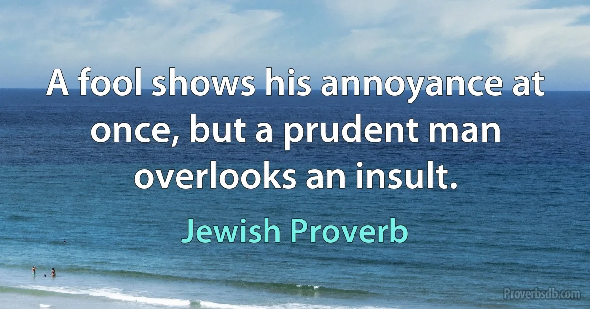 A fool shows his annoyance at once, but a prudent man overlooks an insult. (Jewish Proverb)