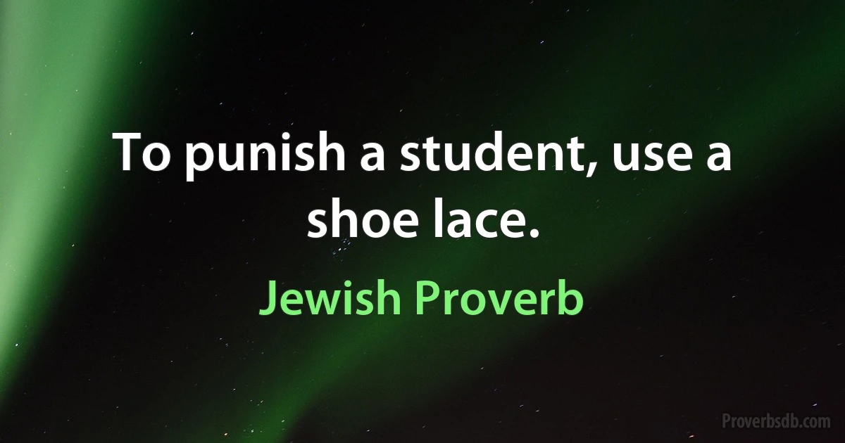 To punish a student, use a shoe lace. (Jewish Proverb)