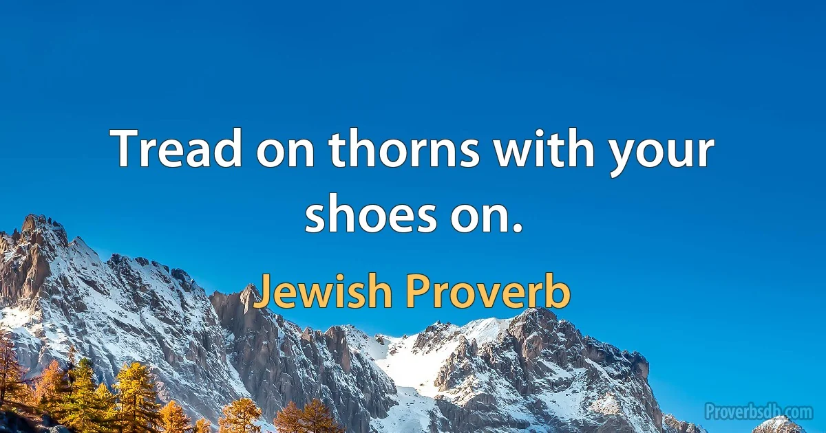 Tread on thorns with your shoes on. (Jewish Proverb)