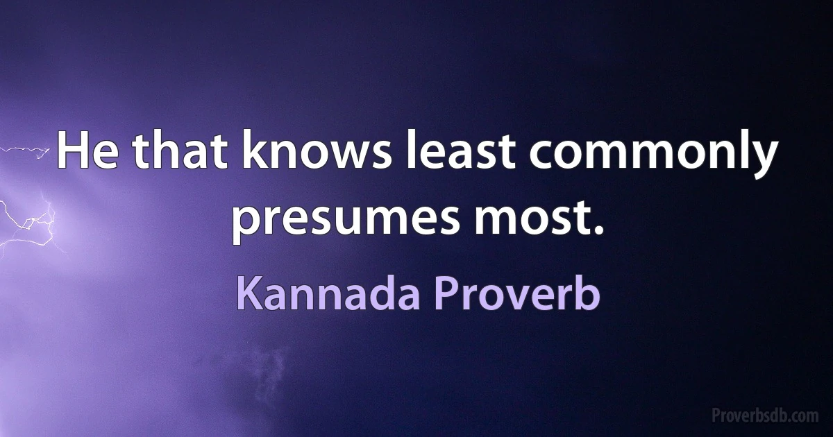 He that knows least commonly presumes most. (Kannada Proverb)