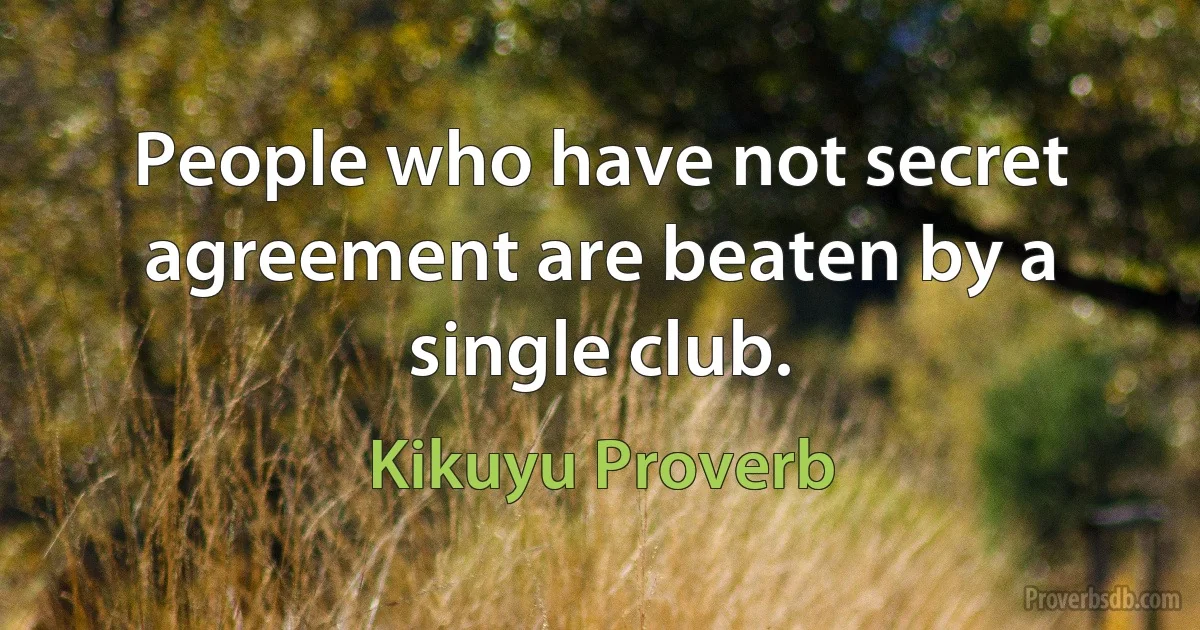 People who have not secret agreement are beaten by a single club. (Kikuyu Proverb)