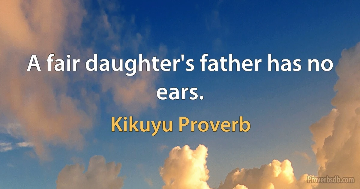 A fair daughter's father has no ears. (Kikuyu Proverb)