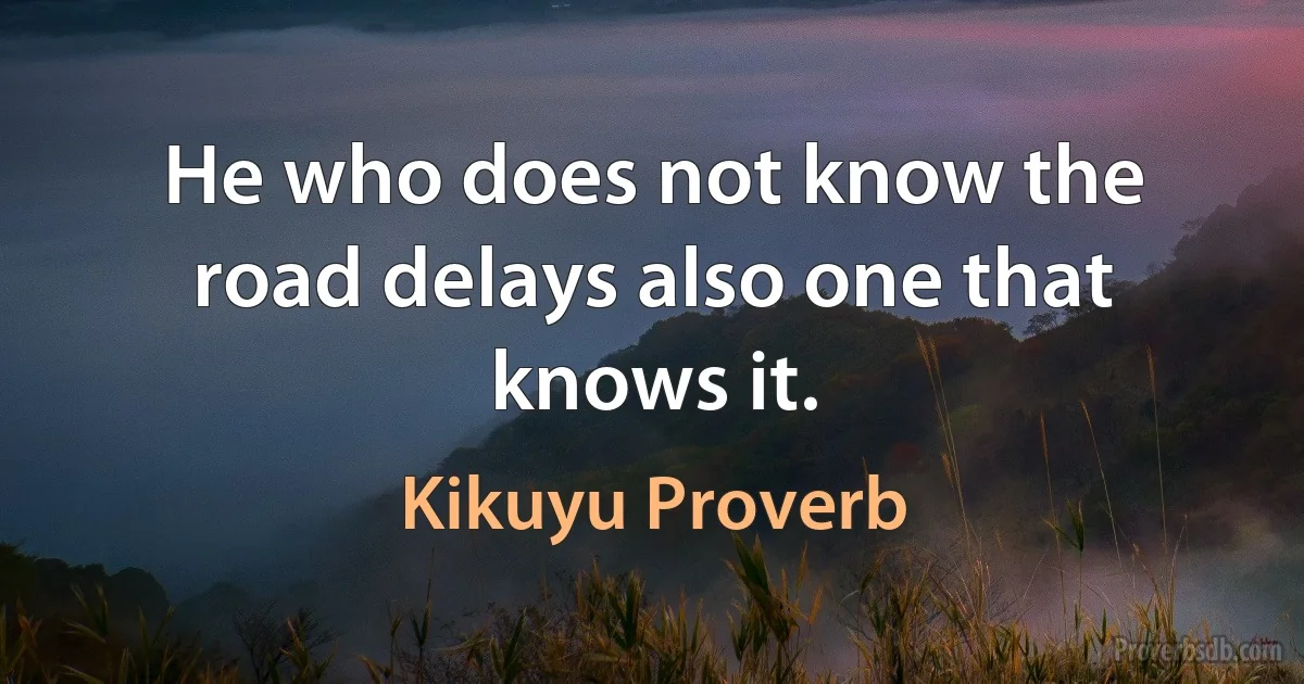 He who does not know the road delays also one that knows it. (Kikuyu Proverb)