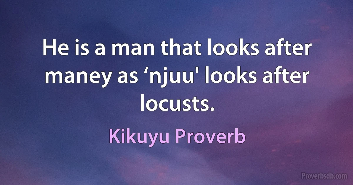 He is a man that looks after maney as ‘njuu' looks after locusts. (Kikuyu Proverb)