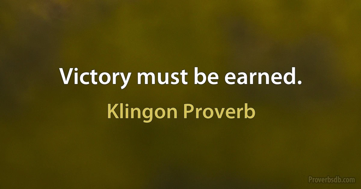 Victory must be earned. (Klingon Proverb)