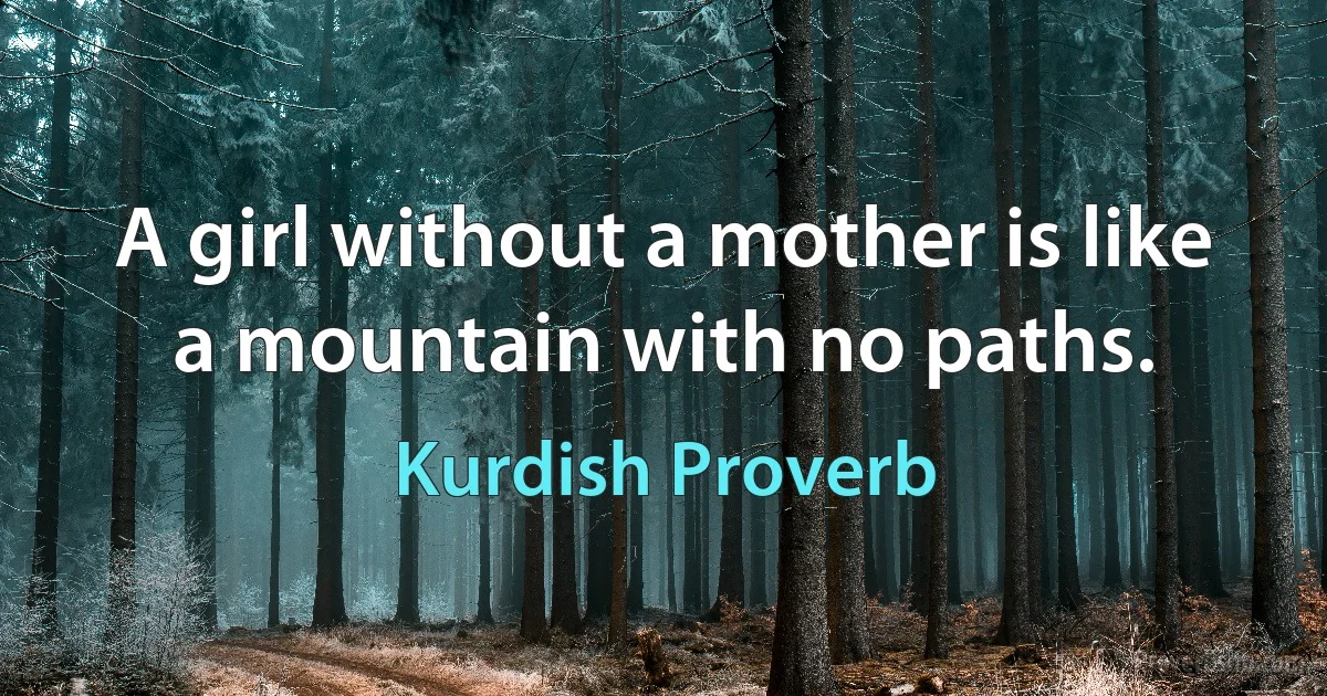 A girl without a mother is like a mountain with no paths. (Kurdish Proverb)